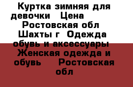 Куртка зимняя для девочки › Цена ­ 1 000 - Ростовская обл., Шахты г. Одежда, обувь и аксессуары » Женская одежда и обувь   . Ростовская обл.